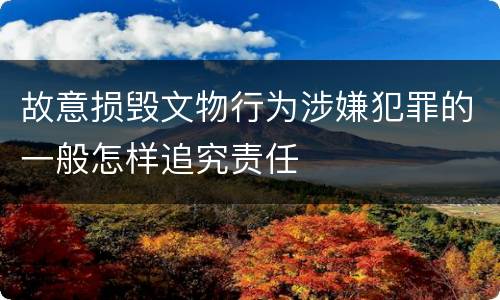 故意损毁文物行为涉嫌犯罪的一般怎样追究责任