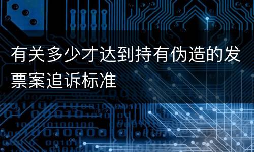 有关多少才达到持有伪造的发票案追诉标准