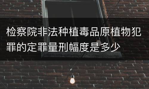 检察院非法种植毒品原植物犯罪的定罪量刑幅度是多少