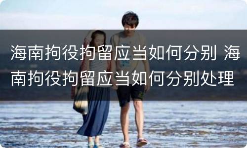 海南拘役拘留应当如何分别 海南拘役拘留应当如何分别处理