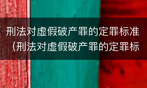 刑法对虚假破产罪的定罪标准（刑法对虚假破产罪的定罪标准是什么）