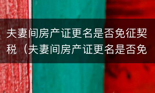 夫妻间房产证更名是否免征契税（夫妻间房产证更名是否免征契税）