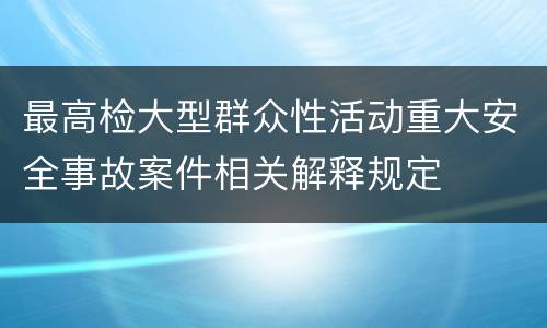 最高检大型群众性活动重大安全事故案件相关解释规定