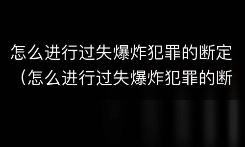 怎么进行过失爆炸犯罪的断定（怎么进行过失爆炸犯罪的断定程序）