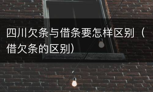 四川欠条与借条要怎样区别（借欠条的区别）