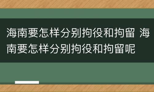 海南要怎样分别拘役和拘留 海南要怎样分别拘役和拘留呢