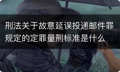刑法关于故意延误投递邮件罪规定的定罪量刑标准是什么