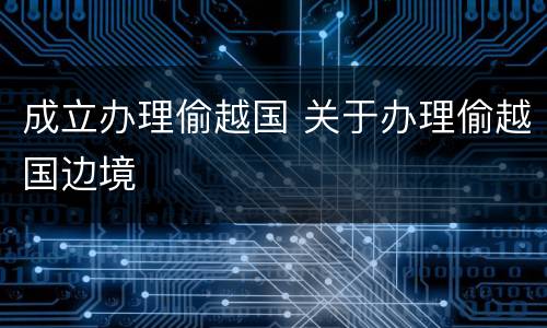 成立办理偷越国 关于办理偷越国边境