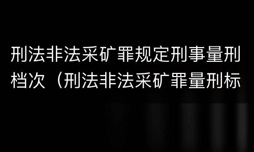 刑法非法采矿罪规定刑事量刑档次（刑法非法采矿罪量刑标准）