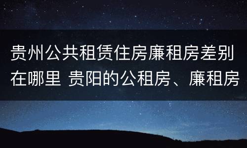 贵州公共租赁住房廉租房差别在哪里 贵阳的公租房、廉租房在什么地方?