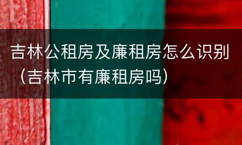 吉林公租房及廉租房怎么识别（吉林市有廉租房吗）