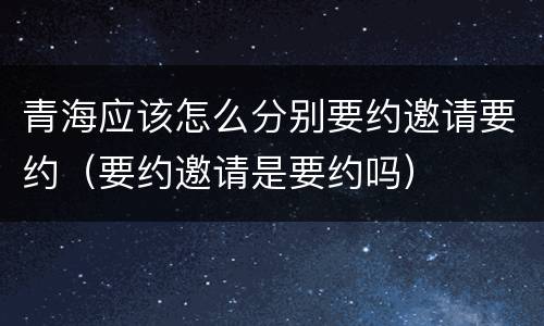 青海应该怎么分别要约邀请要约（要约邀请是要约吗）