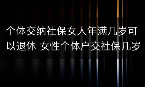 个体交纳社保女人年满几岁可以退休 女性个体户交社保几岁可以退休