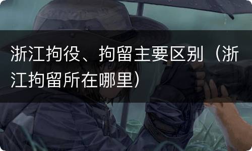 浙江拘役、拘留主要区别（浙江拘留所在哪里）