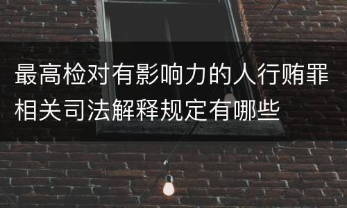 最高检对有影响力的人行贿罪相关司法解释规定有哪些