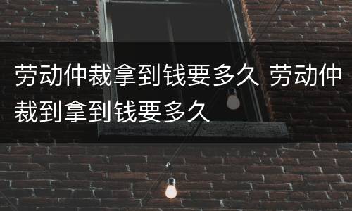 劳动仲裁拿到钱要多久 劳动仲裁到拿到钱要多久