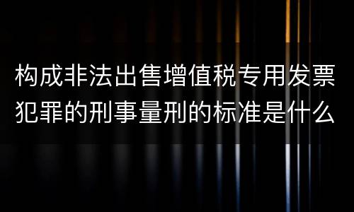 构成非法出售增值税专用发票犯罪的刑事量刑的标准是什么样的