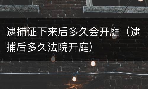 逮捕证下来后多久会开庭（逮捕后多久法院开庭）