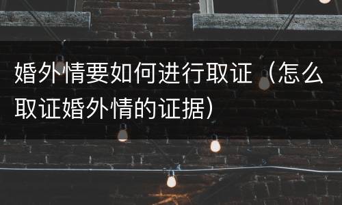 婚外情要如何进行取证（怎么取证婚外情的证据）
