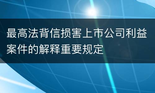 最高法背信损害上市公司利益案件的解释重要规定