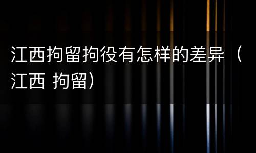 江西拘留拘役有怎样的差异（江西 拘留）