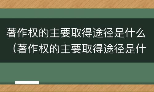 著作权的主要取得途径是什么（著作权的主要取得途径是什么意思）
