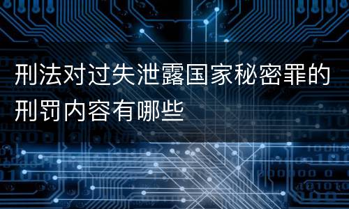 刑法对过失泄露国家秘密罪的刑罚内容有哪些