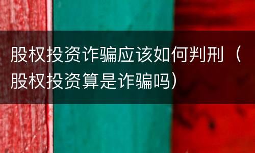 股权投资诈骗应该如何判刑（股权投资算是诈骗吗）