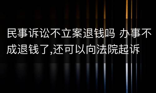 民事诉讼不立案退钱吗 办事不成退钱了,还可以向法院起诉