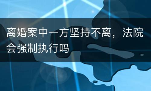 离婚案中一方坚持不离，法院会强制执行吗