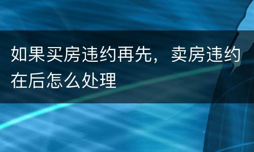 如果买房违约再先，卖房违约在后怎么处理