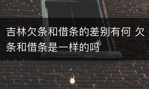 吉林欠条和借条的差别有何 欠条和借条是一样的吗