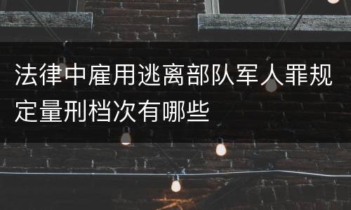 法律中雇用逃离部队军人罪规定量刑档次有哪些