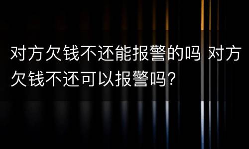 对方欠钱不还能报警的吗 对方欠钱不还可以报警吗?