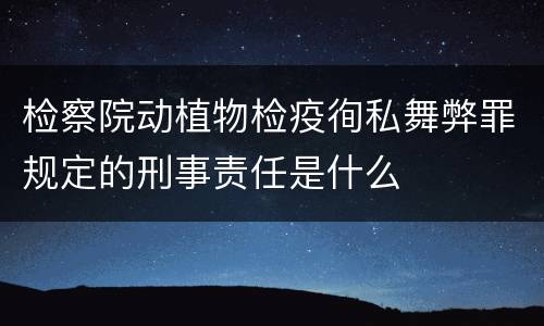检察院动植物检疫徇私舞弊罪规定的刑事责任是什么