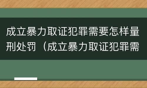 成立暴力取证犯罪需要怎样量刑处罚（成立暴力取证犯罪需要怎样量刑处罚）
