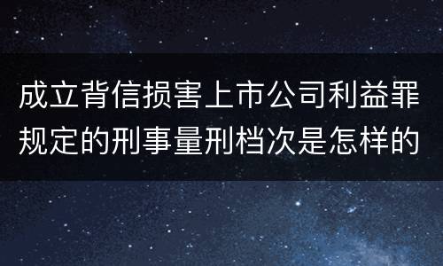 成立背信损害上市公司利益罪规定的刑事量刑档次是怎样的