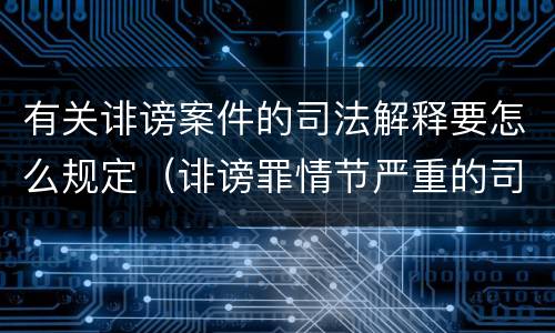 有关诽谤案件的司法解释要怎么规定（诽谤罪情节严重的司法解释）