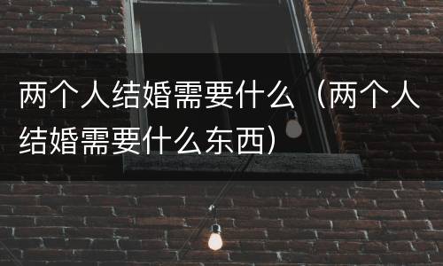 两个人结婚需要什么（两个人结婚需要什么东西）