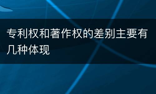 专利权和著作权的差别主要有几种体现