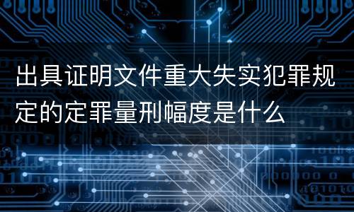 出具证明文件重大失实犯罪规定的定罪量刑幅度是什么