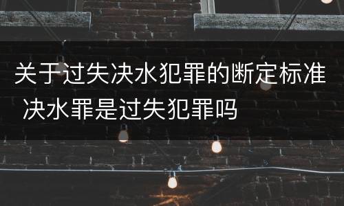 关于过失决水犯罪的断定标准 决水罪是过失犯罪吗