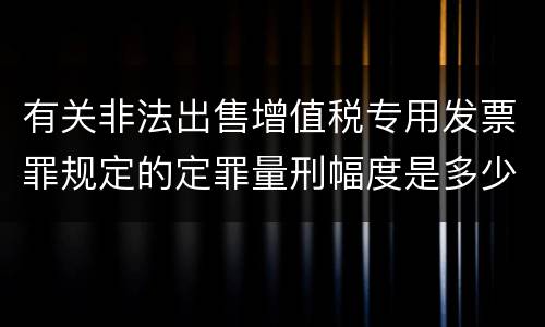 有关非法出售增值税专用发票罪规定的定罪量刑幅度是多少