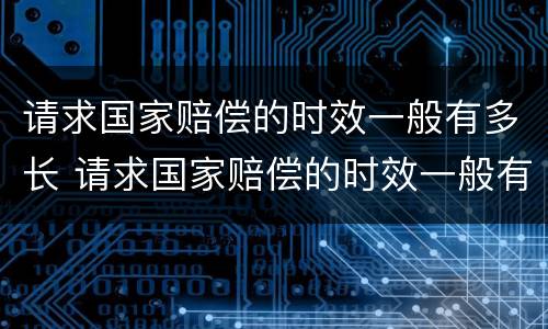 请求国家赔偿的时效一般有多长 请求国家赔偿的时效一般有多长呢