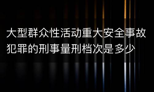 大型群众性活动重大安全事故犯罪的刑事量刑档次是多少