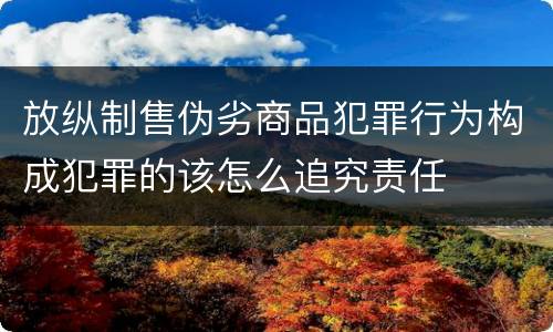 放纵制售伪劣商品犯罪行为构成犯罪的该怎么追究责任