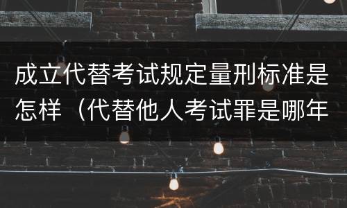 成立代替考试规定量刑标准是怎样（代替他人考试罪是哪年规定）