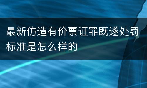 最新仿造有价票证罪既遂处罚标准是怎么样的