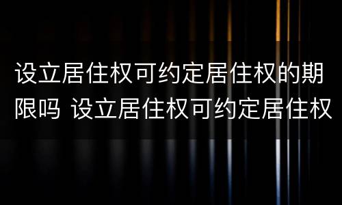 设立居住权可约定居住权的期限吗 设立居住权可约定居住权的期限吗