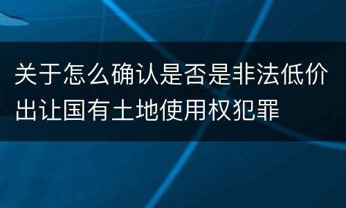 关于怎么确认是否是非法低价出让国有土地使用权犯罪